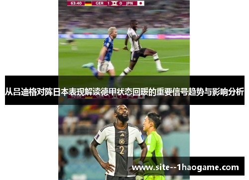 从吕迪格对阵日本表现解读德甲状态回暖的重要信号趋势与影响分析