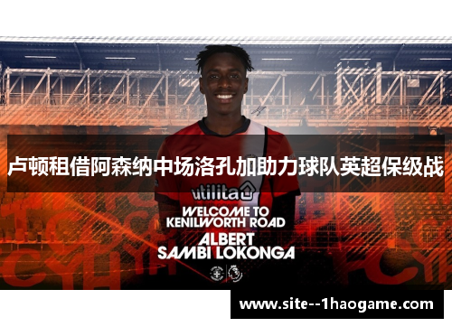 卢顿租借阿森纳中场洛孔加助力球队英超保级战