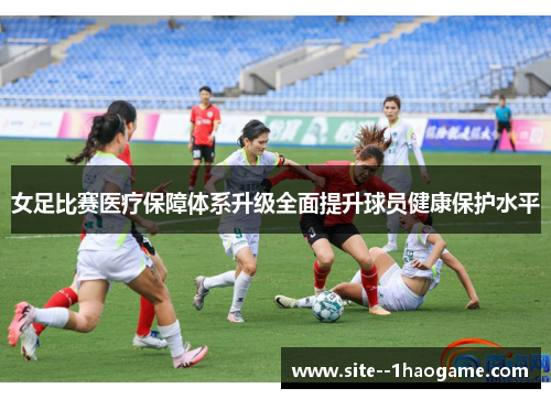 女足比赛医疗保障体系升级全面提升球员健康保护水平