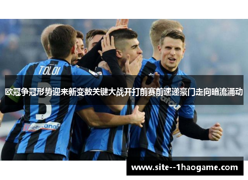 欧冠争冠形势迎来新变数关键大战开打前赛前速递豪门走向暗流涌动