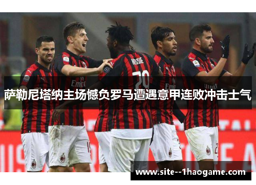 萨勒尼塔纳主场憾负罗马遭遇意甲连败冲击士气