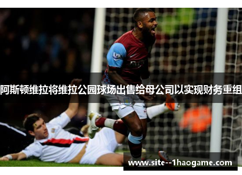 阿斯顿维拉将维拉公园球场出售给母公司以实现财务重组
