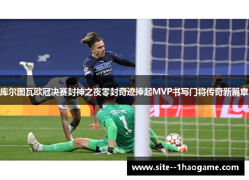 库尔图瓦欧冠决赛封神之夜零封奇迹捧起MVP书写门将传奇新篇章 库尔图瓦欧冠决赛封神之夜零封奇迹捧起MVP书写门将传奇新篇章