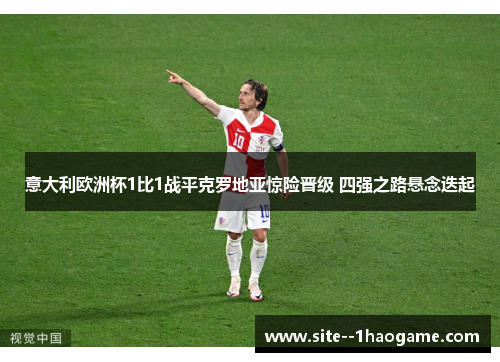 意大利欧洲杯1比1战平克罗地亚惊险晋级 四强之路悬念迭起 意大利欧洲杯1比1战平克罗地亚惊险晋级 四强之路悬念迭起