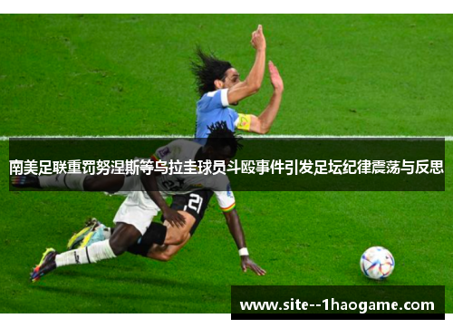 南美足联重罚努涅斯等乌拉圭球员斗殴事件引发足坛纪律震荡与反思 南美足联重罚努涅斯等乌拉圭球员斗殴事件引发足坛纪律震荡与反思