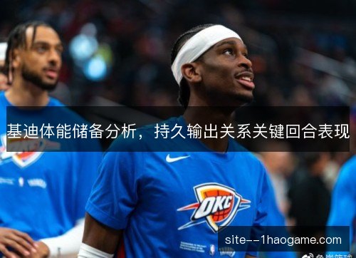 基迪体能储备分析，持久输出关系关键回合表现